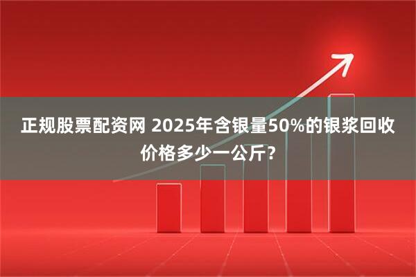 正规股票配资网 2025年含银量50%的银浆回收价格多少一公斤？