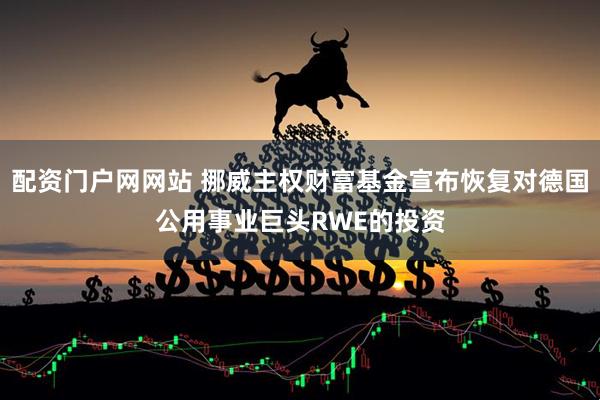 配资门户网网站 挪威主权财富基金宣布恢复对德国公用事业巨头RWE的投资