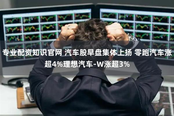 专业配资知识官网 汽车股早盘集体上扬 零跑汽车涨超4%理想汽车-W涨超3%