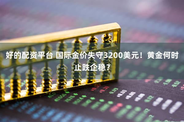 好的配资平台 国际金价失守3200美元！黄金何时止跌企稳？