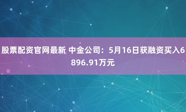 股票配资官网最新 中金公司：5月16日获融资买入6896.91万元