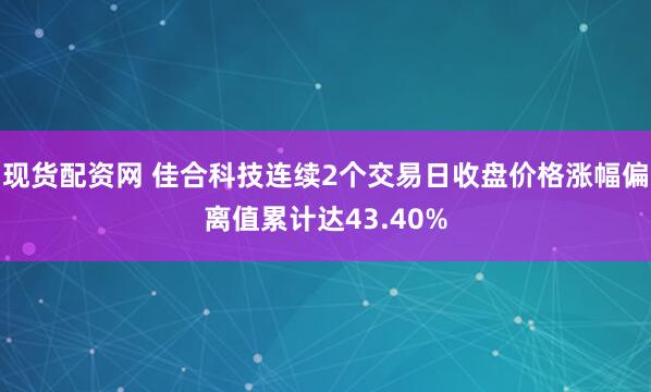 现货配资网 佳合科技连续2个交易日收盘价格涨幅偏离值累计达43.40%