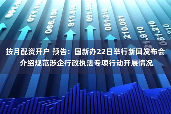 按月配资开户 预告：国新办22日举行新闻发布会 介绍规范涉企行政执法专项行动开展情况