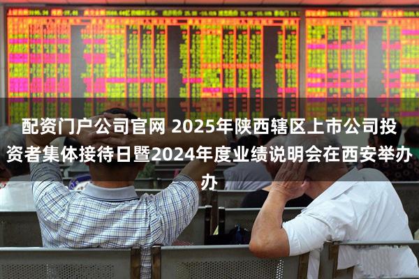 配资门户公司官网 2025年陕西辖区上市公司投资者集体接待日暨2024年度业绩说明会在西安举办
