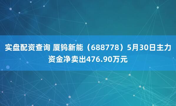 实盘配资查询 厦钨新能（688778）5月30日主力资金净卖出476.90万元