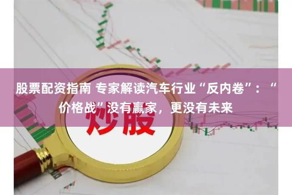 股票配资指南 专家解读汽车行业“反内卷”：“价格战”没有赢家，更没有未来