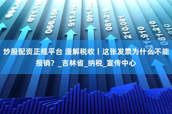 炒股配资正规平台 漫解税收丨这张发票为什么不能报销？_吉林省_纳税_宣传中心