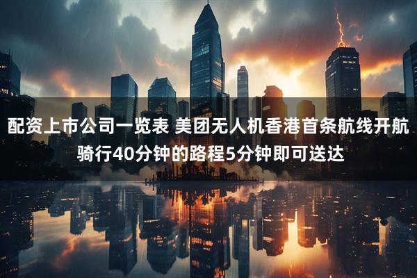 配资上市公司一览表 美团无人机香港首条航线开航 骑行40分钟的路程5分钟即可送达