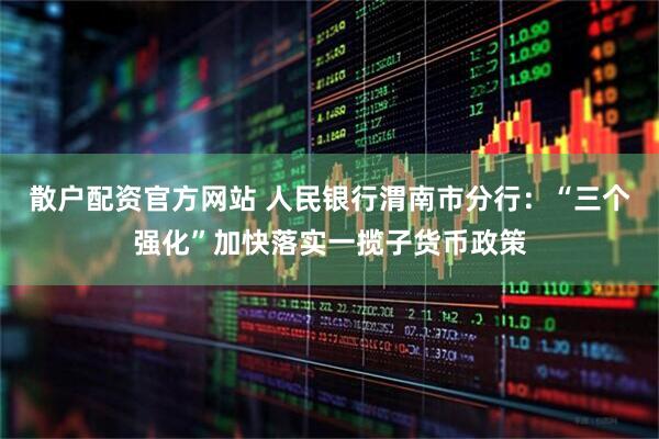 散户配资官方网站 人民银行渭南市分行：“三个强化”加快落实一揽子货币政策