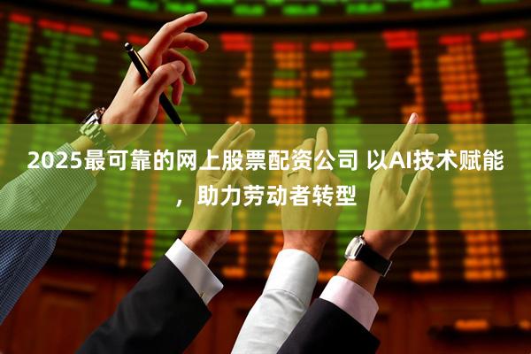 2025最可靠的网上股票配资公司 以AI技术赋能，助力劳动者转型