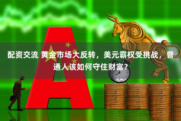 配资交流 黄金市场大反转，美元霸权受挑战，普通人该如何守住财富？