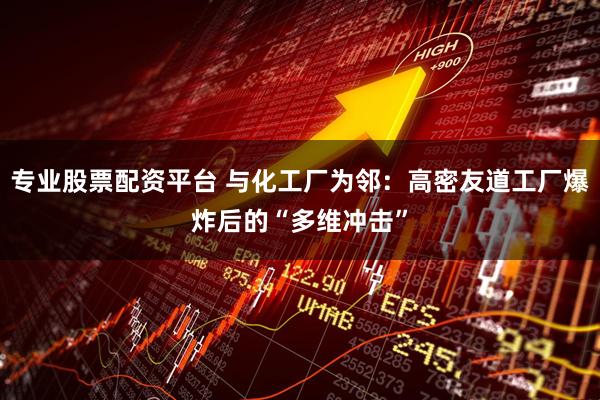 专业股票配资平台 与化工厂为邻：高密友道工厂爆炸后的“多维冲击”