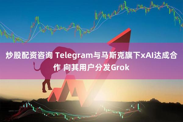 炒股配资咨询 Telegram与马斯克旗下xAI达成合作 向其用户分发Grok