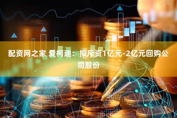 配资网之家 爱柯迪：拟斥资1亿元-2亿元回购公司股份