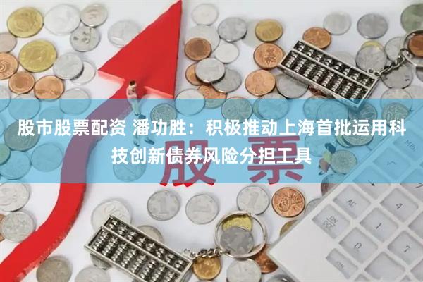 股市股票配资 潘功胜：积极推动上海首批运用科技创新债券风险分担工具