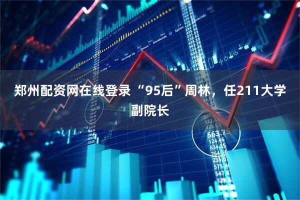 郑州配资网在线登录 “95后”周林，任211大学副院长