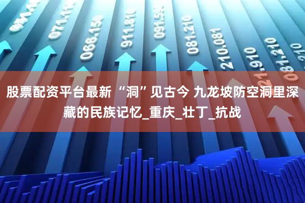 股票配资平台最新 “洞”见古今 九龙坡防空洞里深藏的民族记忆_重庆_壮丁_抗战