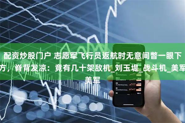 配资炒股门户 志愿军飞行员返航时无意间瞥一眼下方，脊背发凉：竟有几十架敌机_刘玉堤_战斗机_美军