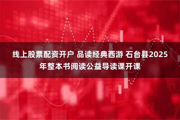 线上股票配资开户 品读经典西游 石台县2025年整本书阅读公益导读课开课