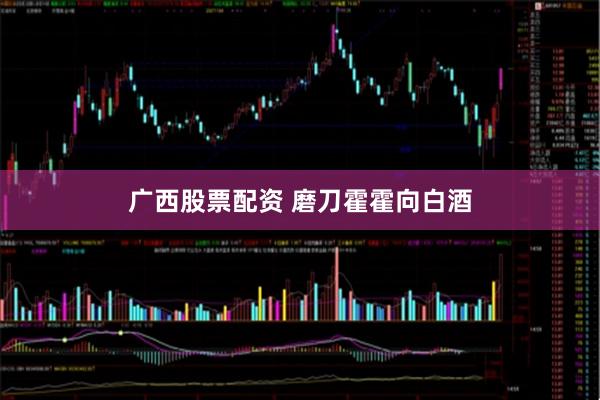 广西股票配资 磨刀霍霍向白酒