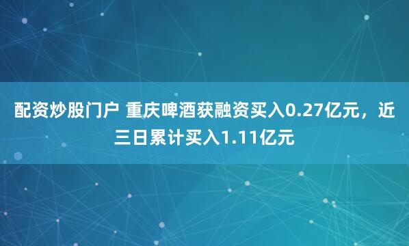 配资炒股门户 重庆啤酒获融资买入0.27亿元，近三日累计买入1.11亿元
